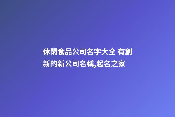 休閑食品公司名字大全 有創新的新公司名稱,起名之家-第1張-公司起名-玄機派